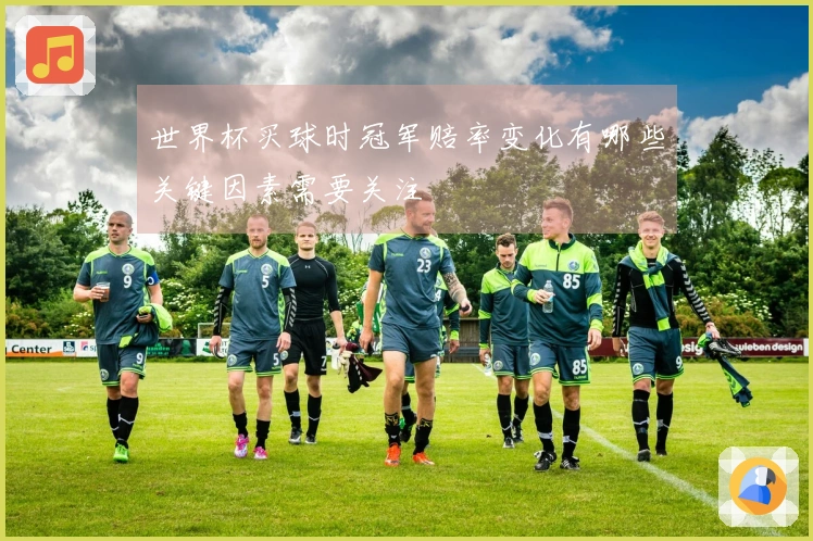 世界杯买球时冠军赔率变化有哪些关键因素需要关注