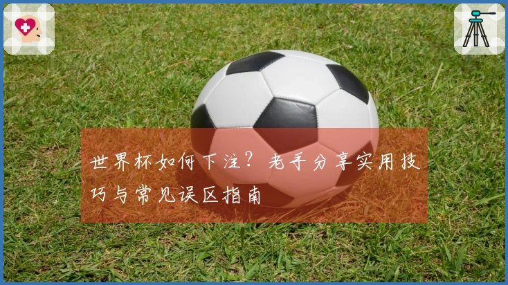世界杯如何下注？老手分享实用技巧与常见误区指南