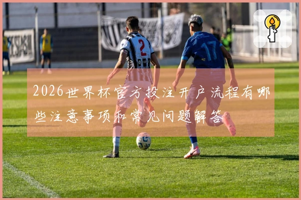 2026世界杯官方投注开户流程有哪些注意事项和常见问题解答