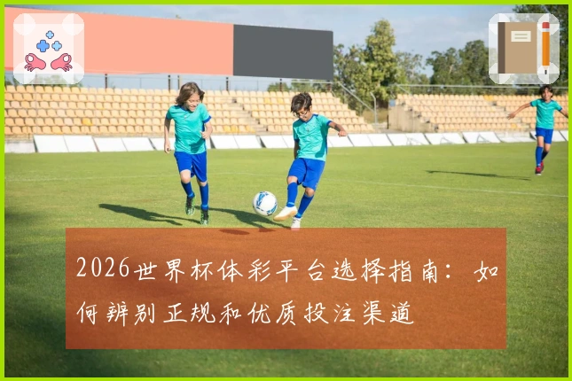 2026世界杯体彩平台选择指南：如何辨别正规和优质投注渠道
