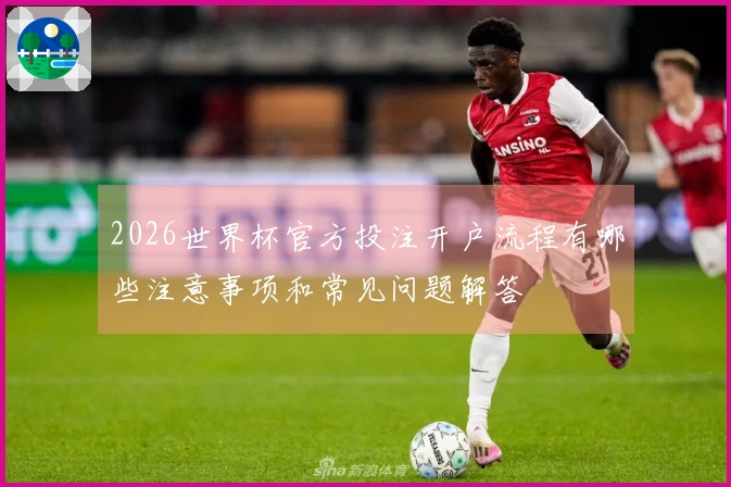 2026世界杯官方投注开户流程有哪些注意事项和常见问题解答